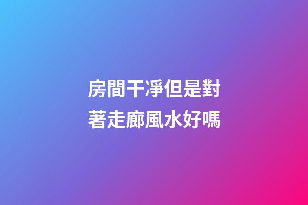 房間干凈但是對著走廊風水好嗎