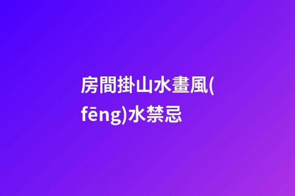 房間掛山水畫風(fēng)水禁忌