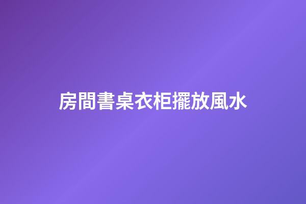 房間書桌衣柜擺放風水
