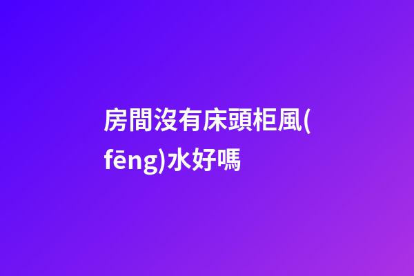 房間沒有床頭柜風(fēng)水好嗎