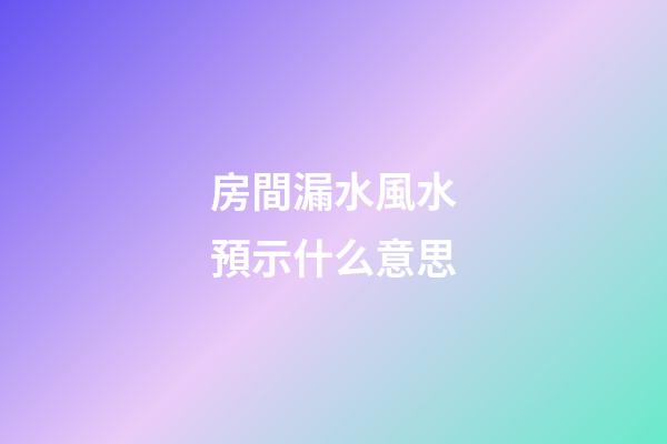 房間漏水風水預示什么意思