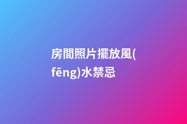 房間照片擺放風(fēng)水禁忌