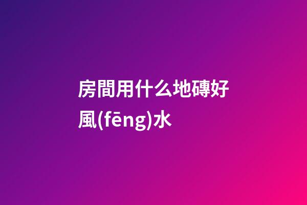 房間用什么地磚好風(fēng)水