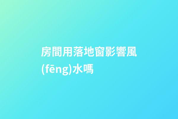 房間用落地窗影響風(fēng)水嗎