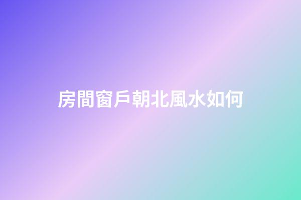 房間窗戶朝北風水如何