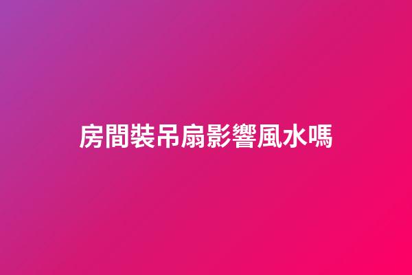 房間裝吊扇影響風水嗎