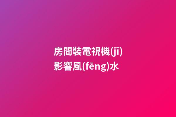 房間裝電視機(jī)影響風(fēng)水