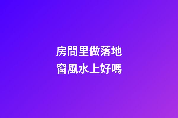 房間里做落地窗風水上好嗎