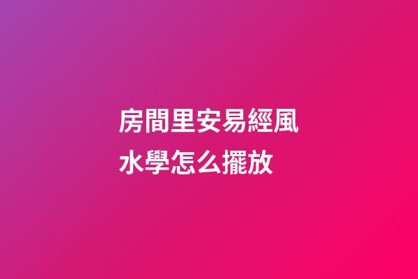 房間里安易經風水學怎么擺放