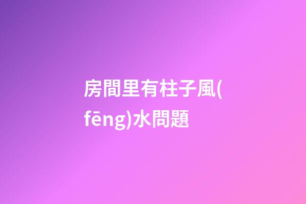 房間里有柱子風(fēng)水問題