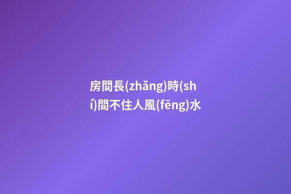 房間長(zhǎng)時(shí)間不住人風(fēng)水