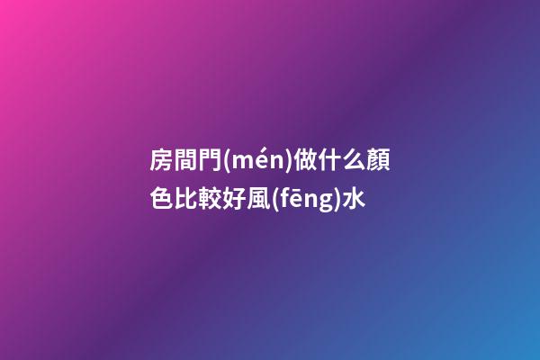 房間門(mén)做什么顏色比較好風(fēng)水