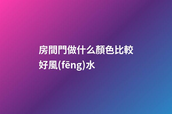 房間門做什么顏色比較好風(fēng)水
