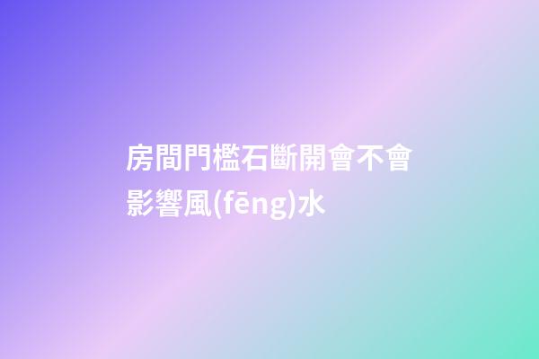 房間門檻石斷開會不會影響風(fēng)水