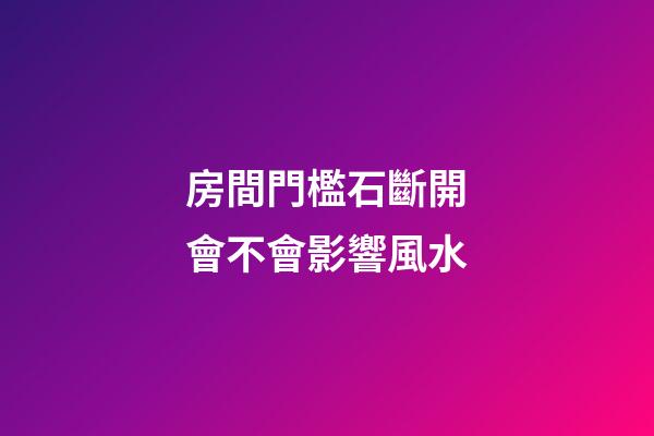 房間門檻石斷開會不會影響風水