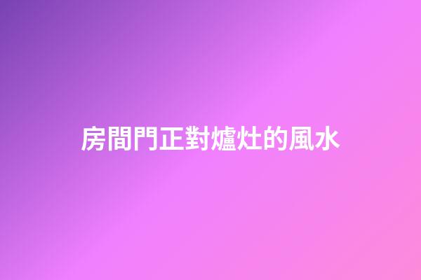 房間門正對爐灶的風水