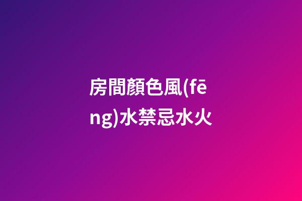 房間顏色風(fēng)水禁忌水火