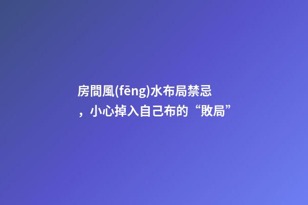 房間風(fēng)水布局禁忌，小心掉入自己布的“敗局”