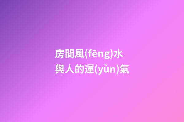 房間風(fēng)水與人的運(yùn)氣
