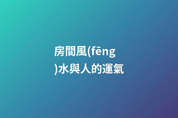 房間風(fēng)水與人的運氣
