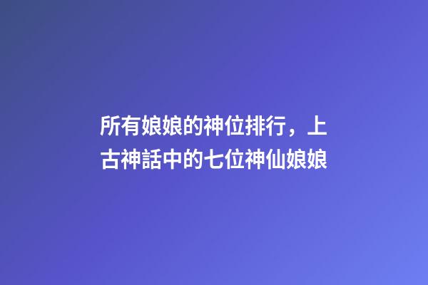 所有娘娘的神位排行，上古神話中的七位神仙娘娘-第1張-觀點(diǎn)-玄機(jī)派