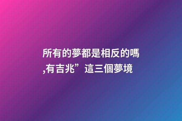 所有的夢都是相反的嗎,有吉兆”這三個夢境-第1張-觀點-玄機派