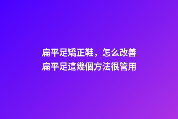 扁平足矯正鞋，怎么改善扁平足這幾個方法很管用-第1張-觀點-玄機派