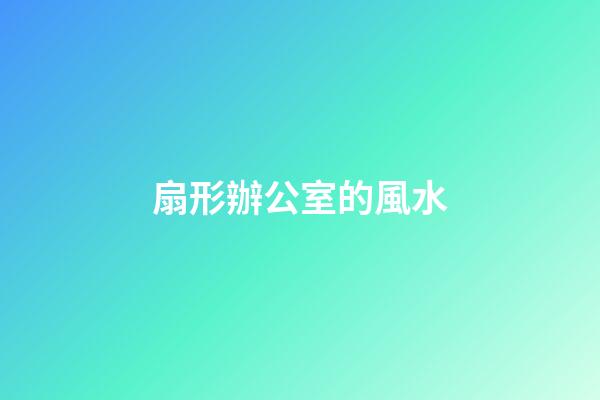 扇形辦公室的風水