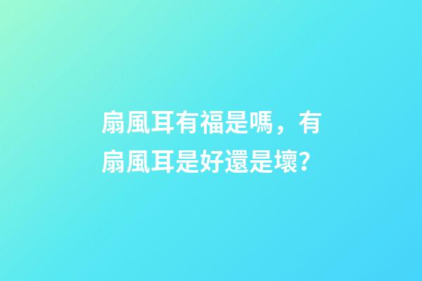 扇風耳有福是嗎，有扇風耳是好還是壞？