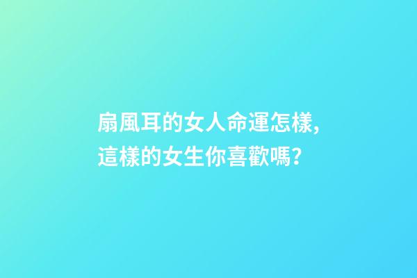 扇風耳的女人命運怎樣,這樣的女生你喜歡嗎？