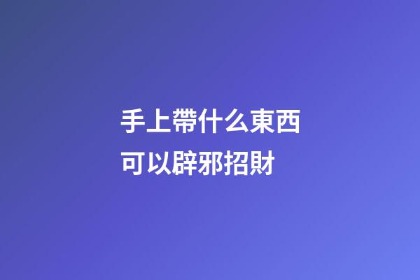 手上帶什么東西可以辟邪招財
