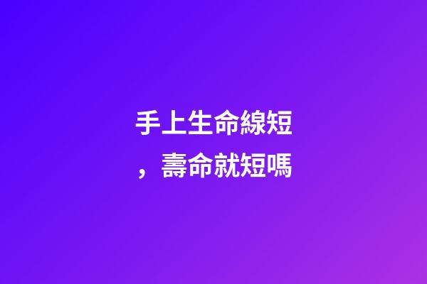 手上生命線短，壽命就短嗎?