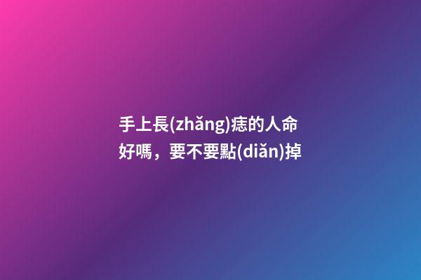 手上長(zhǎng)痣的人命好嗎，要不要點(diǎn)掉