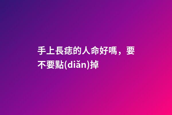 手上長痣的人命好嗎，要不要點(diǎn)掉