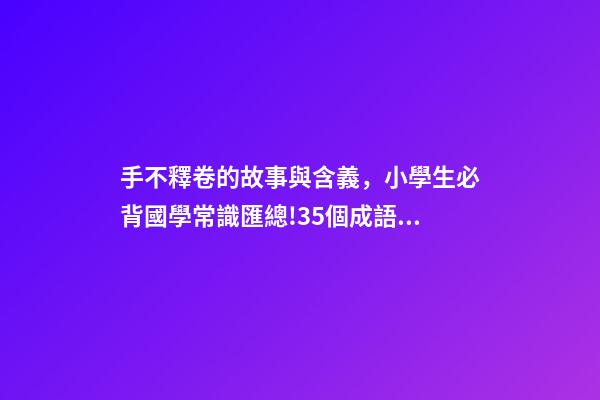 手不釋卷的故事與含義，小學生必背國學常識匯總!35個成語故事的意思解釋