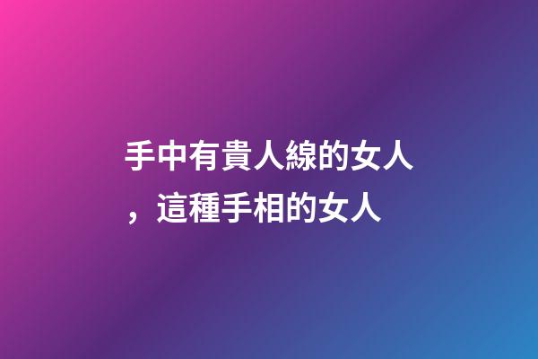 手中有貴人線的女人，這種手相的女人-第1張-觀點-玄機派