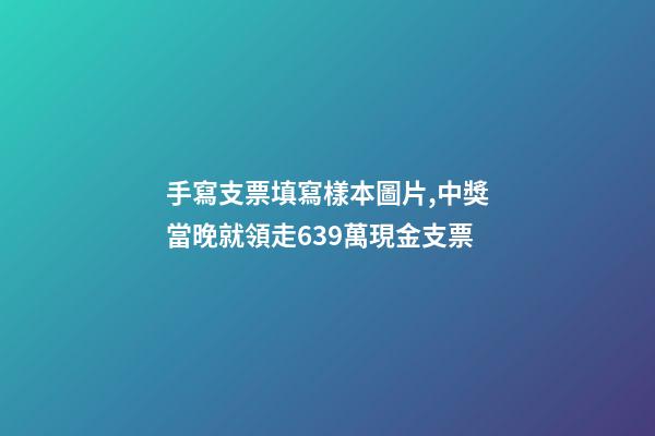 手寫支票填寫樣本圖片,中獎當晚就領走639萬現金支票-第1張-觀點-玄機派