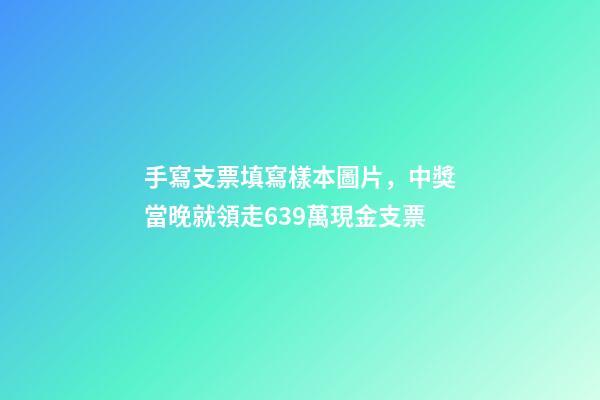 手寫支票填寫樣本圖片，中獎當晚就領走639萬現金支票-第1張-觀點-玄機派