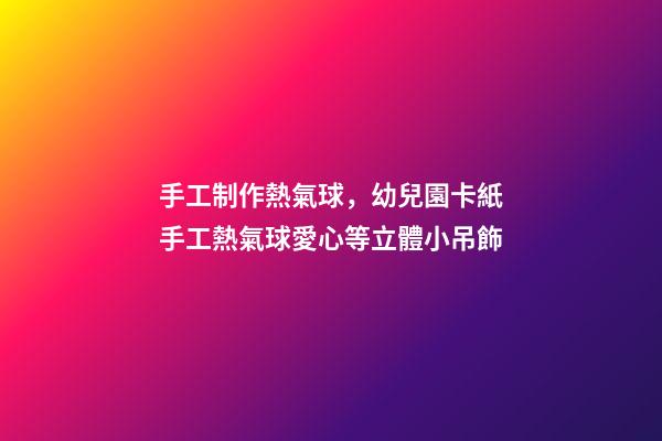 手工制作熱氣球，幼兒園卡紙手工熱氣球愛心等立體小吊飾-第1張-觀點-玄機派