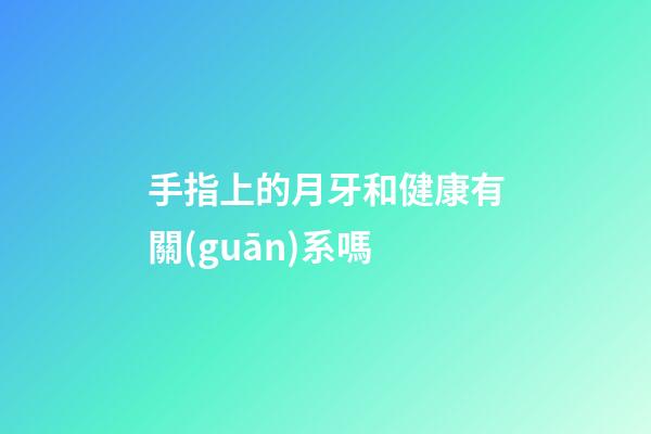 手指上的月牙和健康有關(guān)系嗎