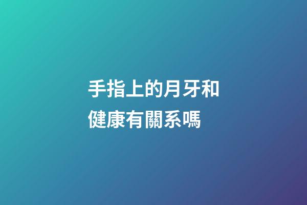 手指上的月牙和健康有關系嗎