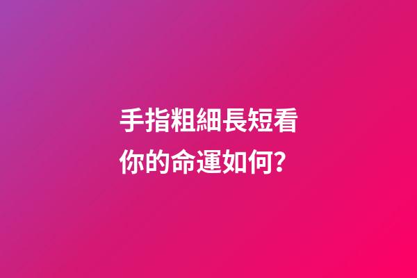 手指粗細長短看你的命運如何？