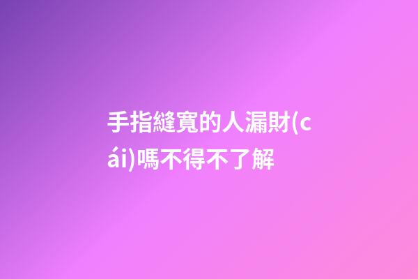 手指縫寬的人漏財(cái)嗎不得不了解