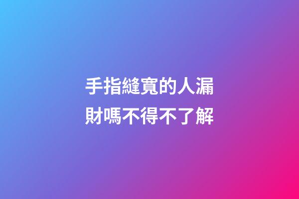 手指縫寬的人漏財嗎不得不了解