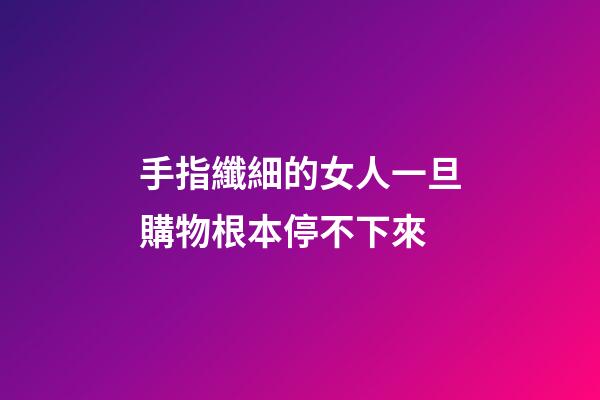 手指纖細的女人一旦購物根本停不下來