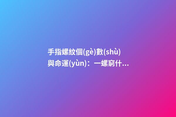 手指螺紋個(gè)數(shù)與命運(yùn)：一螺窮什么意思？
