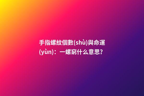 手指螺紋個數(shù)與命運(yùn)：一螺窮什么意思？