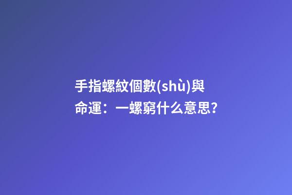 手指螺紋個數(shù)與命運：一螺窮什么意思？