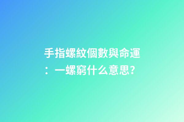 手指螺紋個數與命運：一螺窮什么意思？