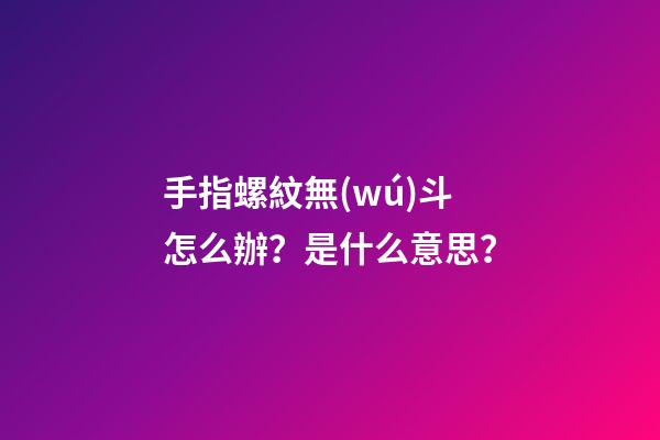 手指螺紋無(wú)斗怎么辦？是什么意思？